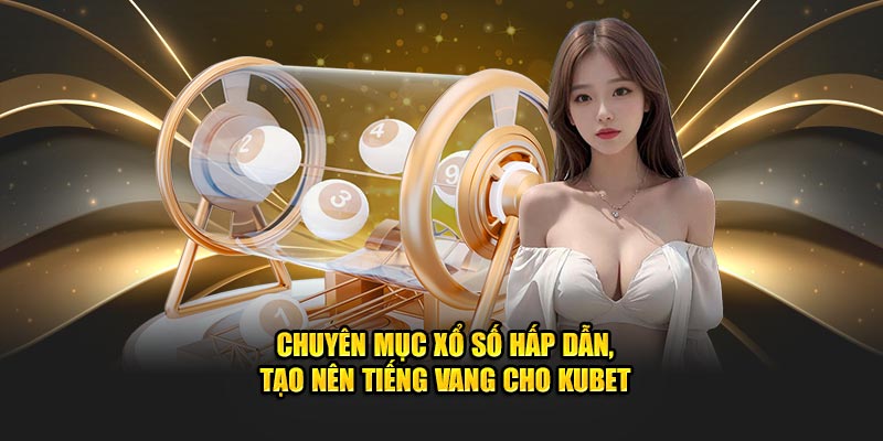 Chuyên mục xổ số hấp dẫn, tạo nên tiếng vang cho Kubet