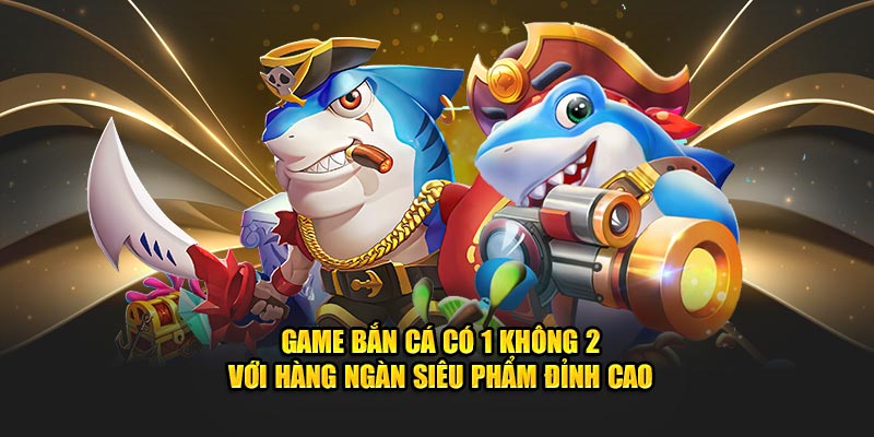 Game bắn cá có 1 không 2 với hàng ngàn siêu phẩm đỉnh cao