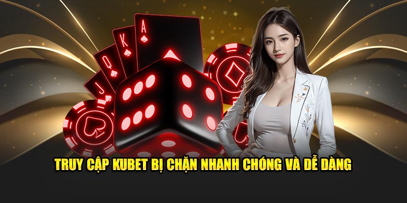 Truy cập Kubet bị chặn nhanh chóng và dễ dàng