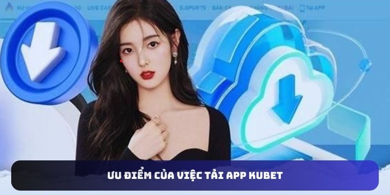 Ưu điểm của việc tải app Kubet